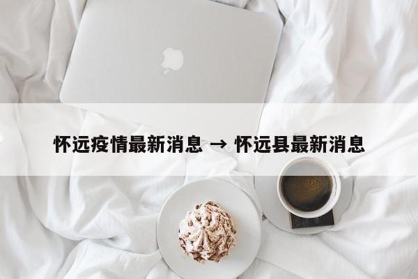 怀远疫情最新消息 → 怀远县最新消息