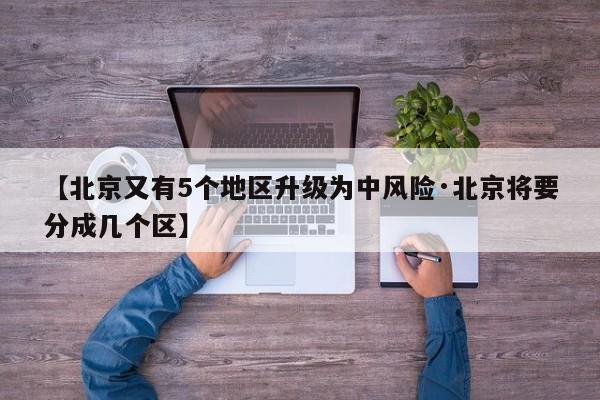 【北京又有5个地区升级为中风险·北京将要分成几个区】
