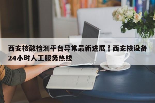 西安核酸检测平台异常最新进展›西安核设备24小时人工服务热线