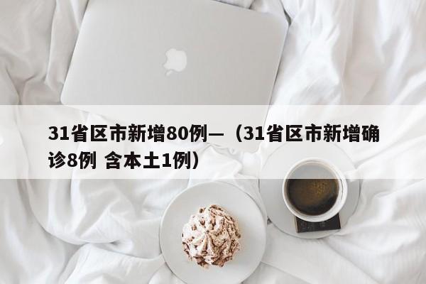 31省区市新增80例—（31省区市新增确诊8例 含本土1例）