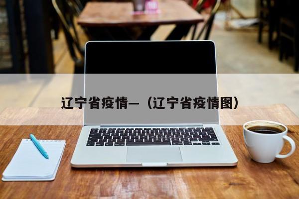 辽宁省疫情—（辽宁省疫情图）