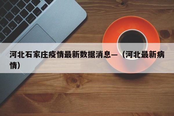 河北石家庄疫情最新数据消息—（河北最新病情）