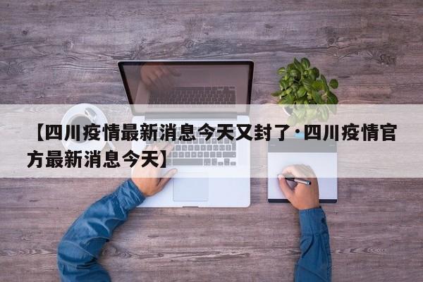 【四川疫情最新消息今天又封了·四川疫情官方最新消息今天】