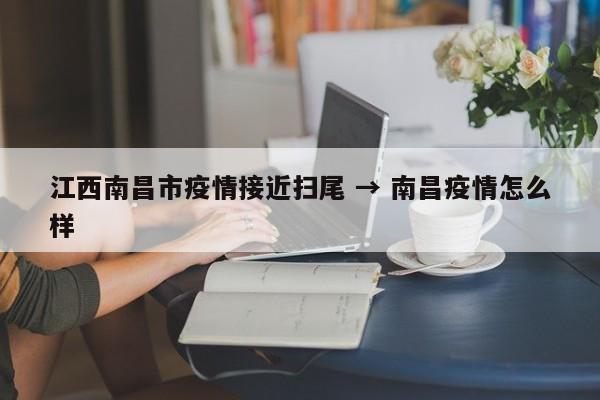 江西南昌市疫情接近扫尾 → 南昌疫情怎么样