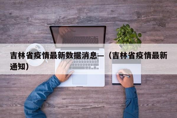 吉林省疫情最新数据消息—（吉林省疫情最新通知）