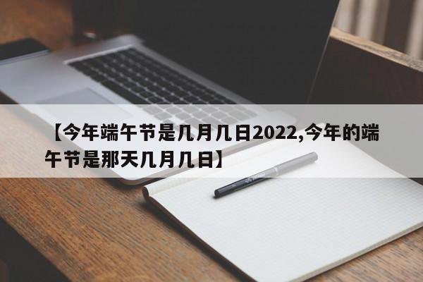 【今年端午节是几月几日2022,今年的端午节是那天几月几日】