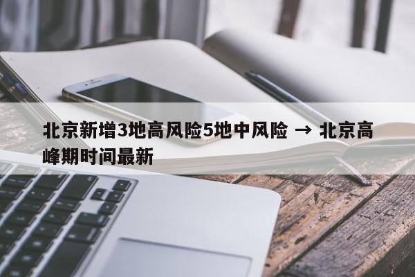北京新增3地高风险5地中风险 → 北京高峰期时间最新