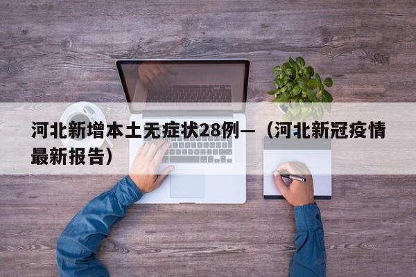 河北新增本土无症状28例—（河北新冠疫情最新报告）