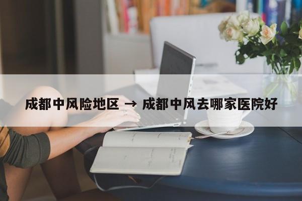 成都中风险地区 → 成都中风去哪家医院好