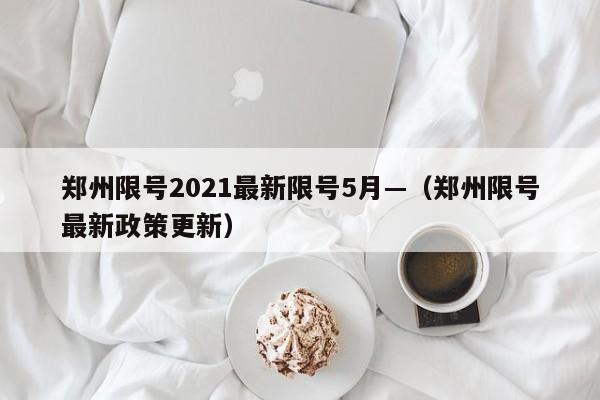 郑州限号2021最新限号5月—（郑州限号最新政策更新）