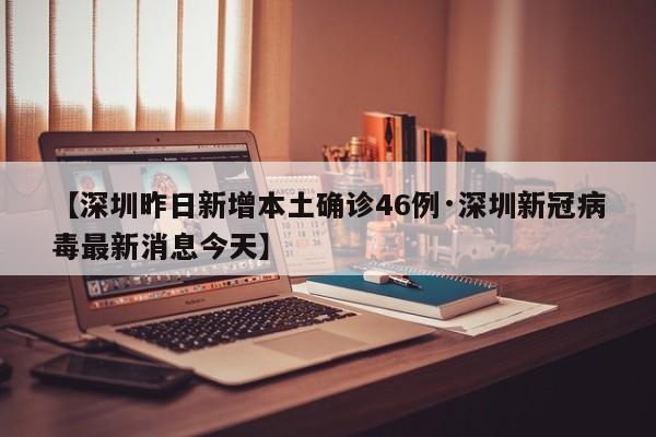 【深圳昨日新增本土确诊46例·深圳新冠病毒最新消息今天】