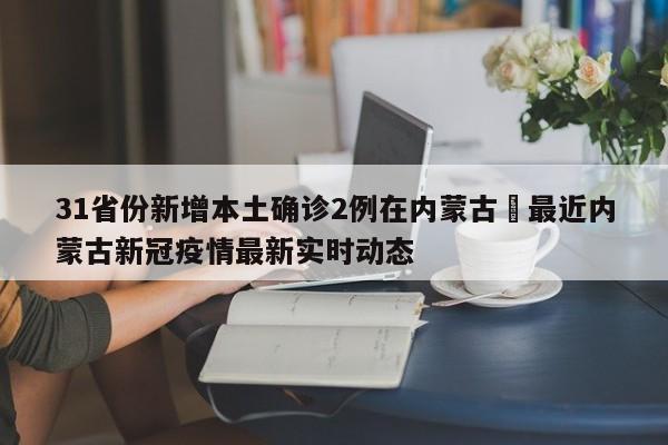 31省份新增本土确诊2例在内蒙古›最近内蒙古新冠疫情最新实时动态