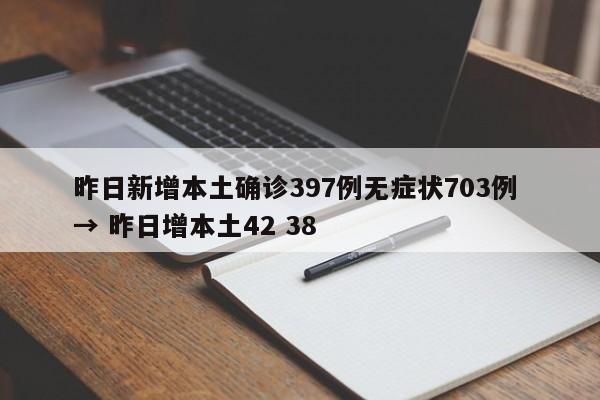 昨日新增本土确诊397例无症状703例 → 昨日增本土42 38