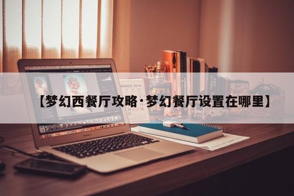 【梦幻西餐厅攻略·梦幻餐厅设置在哪里】