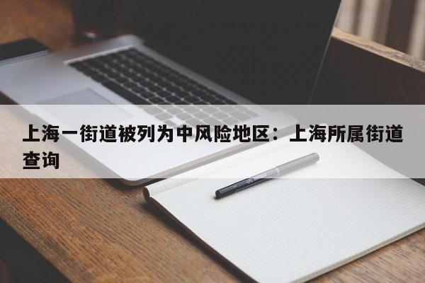 上海一街道被列为中风险地区：上海所属街道查询