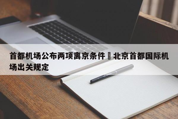 首都机场公布两项离京条件›北京首都国际机场出关规定