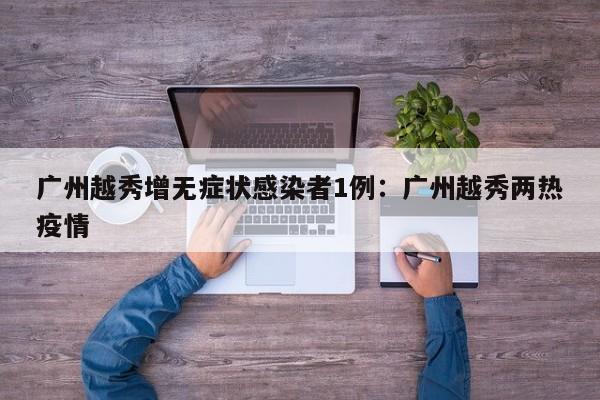 广州越秀增无症状感染者1例：广州越秀两热疫情