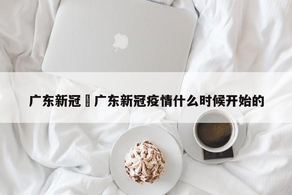 广东新冠›广东新冠疫情什么时候开始的