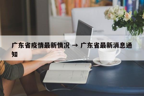 广东省疫情最新情况 → 广东省最新消息通知