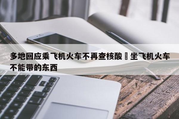 多地回应乘飞机火车不再查核酸›坐飞机火车不能带的东西
