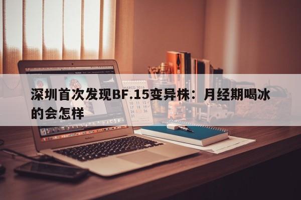 深圳首次发现BF.15变异株：月经期喝冰的会怎样