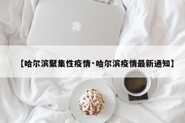 【哈尔滨聚集性疫情·哈尔滨疫情最新通知】