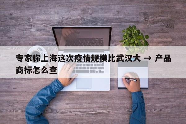 专家称上海这次疫情规模比武汉大 → 产品商标怎么查