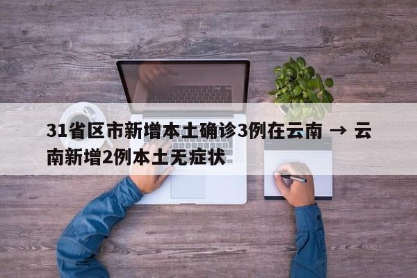 31省区市新增本土确诊3例在云南 → 云南新增2例本土无症状