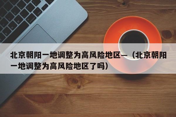 北京朝阳一地调整为高风险地区—（北京朝阳一地调整为高风险地区了吗）