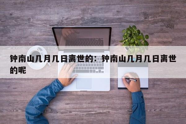钟南山几月几日离世的：钟南山几月几日离世的呢