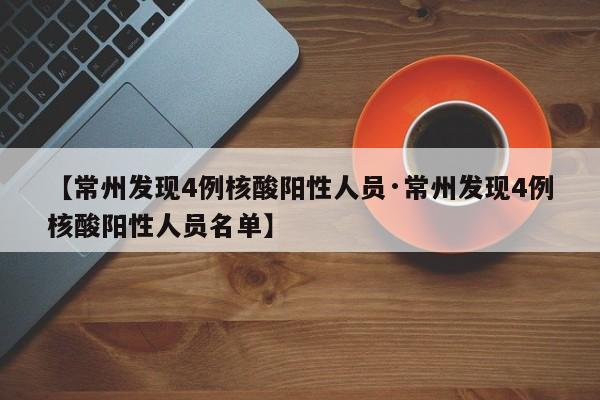 【常州发现4例核酸阳性人员·常州发现4例核酸阳性人员名单】