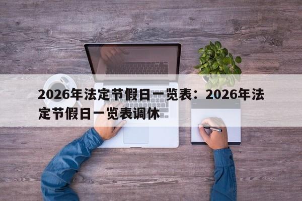 2026年法定节假日一览表：2026年法定节假日一览表调休