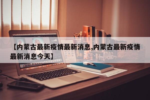 【内蒙古最新疫情最新消息,内蒙古最新疫情最新消息今天】