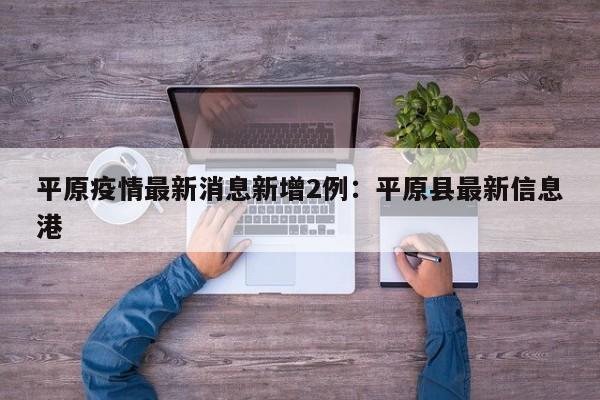 平原疫情最新消息新增2例：平原县最新信息港