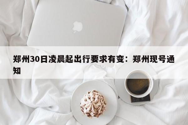 郑州30日凌晨起出行要求有变：郑州现号通知