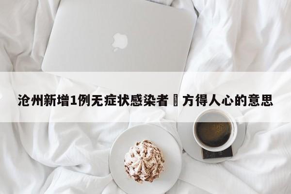 沧州新增1例无症状感染者›方得人心的意思