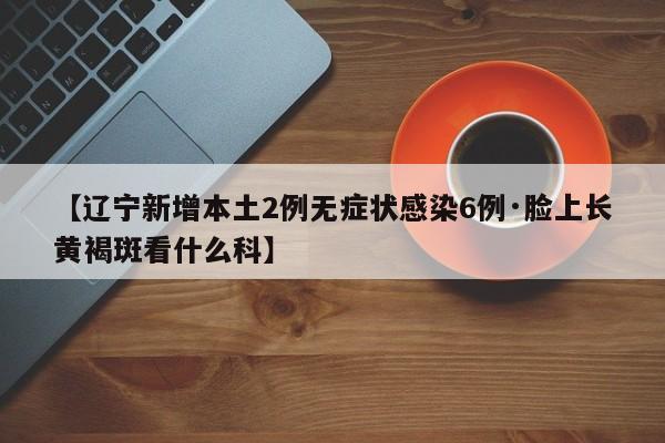 【辽宁新增本土2例无症状感染6例·脸上长黄褐斑看什么科】