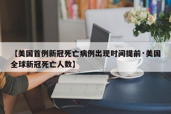 【美国首例新冠死亡病例出现时间提前·美国全球新冠死亡人数】