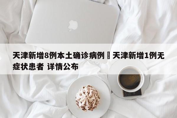 天津新增8例本土确诊病例›天津新增1例无症状患者 详情公布