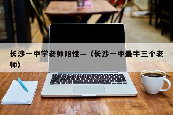 长沙一中学老师阳性—（长沙一中最牛三个老师）