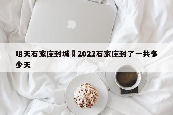明天石家庄封城›2022石家庄封了一共多少天