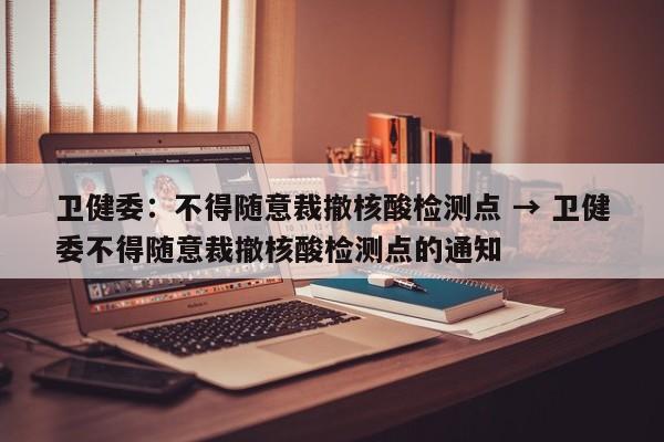 卫健委：不得随意裁撤核酸检测点 → 卫健委不得随意裁撤核酸检测点的通知