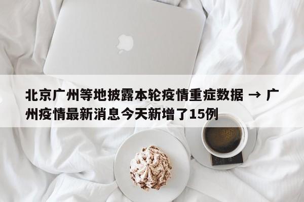 北京广州等地披露本轮疫情重症数据 → 广州疫情最新消息今天新增了15例