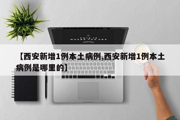 【西安新增1例本土病例,西安新增1例本土病例是哪里的】