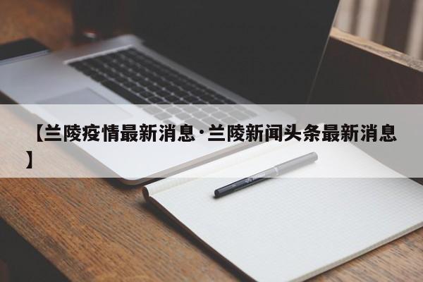 【兰陵疫情最新消息·兰陵新闻头条最新消息】