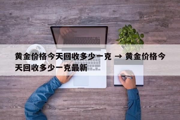 黄金价格今天回收多少一克 → 黄金价格今天回收多少一克最新