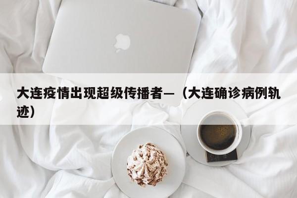 大连疫情出现超级传播者—（大连确诊病例轨迹）