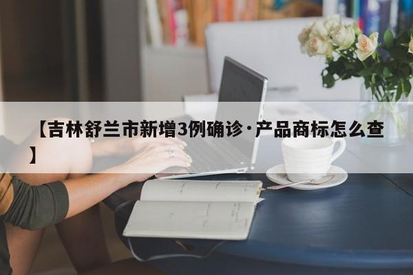 【吉林舒兰市新增3例确诊·产品商标怎么查】