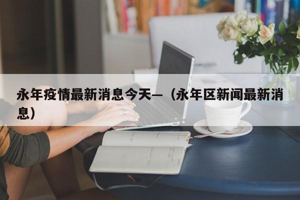 永年疫情最新消息今天—（永年区新闻最新消息）