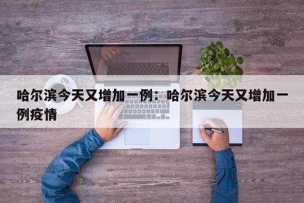 哈尔滨今天又增加一例：哈尔滨今天又增加一例疫情